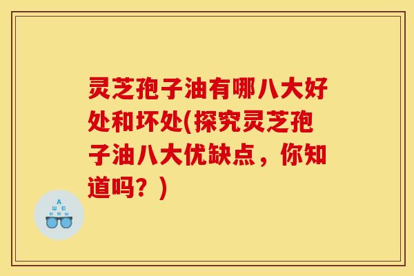 灵芝孢子油有哪八大好处和坏处(探究灵芝孢子油八大优缺点，你知道吗？)