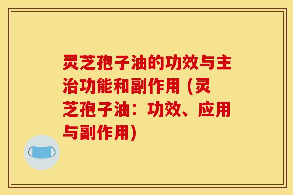 灵芝孢子油的功效与主治功能和副作用 (灵芝孢子油：功效、应用与副作用)