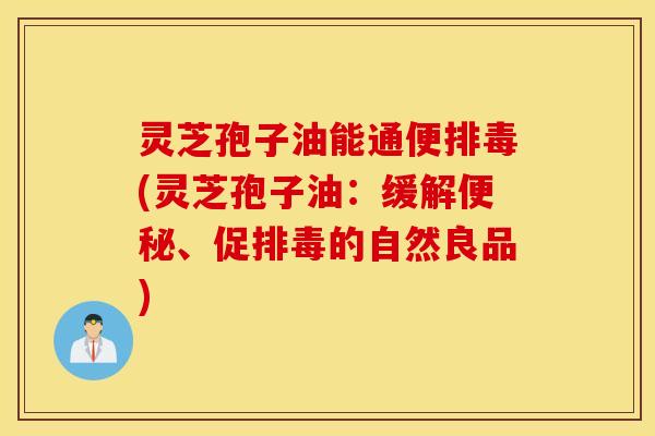 灵芝孢子油能通便排毒(灵芝孢子油：缓解便秘、促排毒的自然良品)
