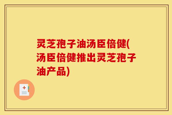 灵芝孢子油汤臣倍健(汤臣倍健推出灵芝孢子油产品)