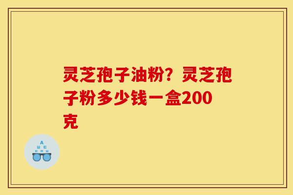 灵芝孢子油粉？灵芝孢子粉多少钱一盒200克