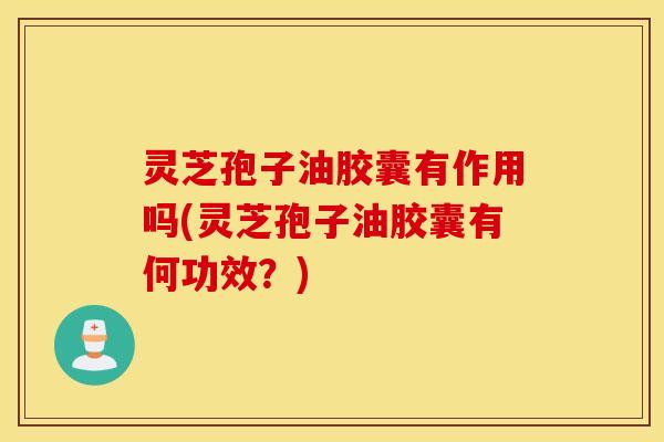 灵芝孢子油胶囊有作用吗(灵芝孢子油胶囊有何功效？)