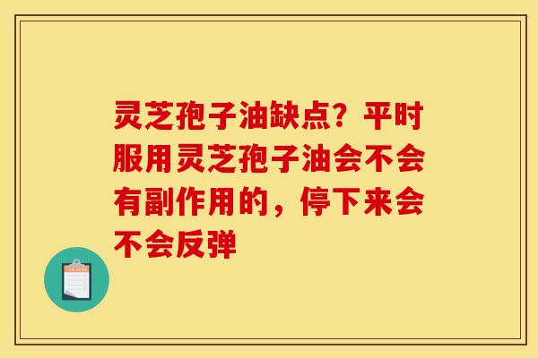 灵芝孢子油缺点？平时服用灵芝孢子油会不会有副作用的，停下来会不会反弹