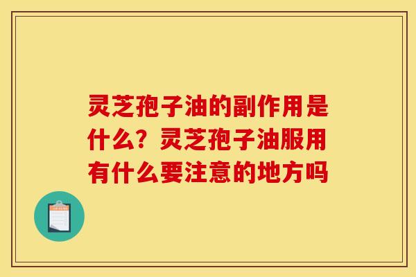 灵芝孢子油的副作用是什么？灵芝孢子油服用有什么要注意的地方吗