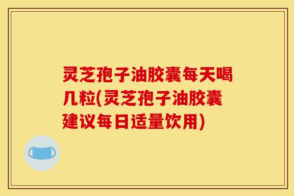 灵芝孢子油胶囊每天喝几粒(灵芝孢子油胶囊建议每日适量饮用)