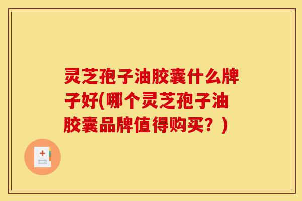 灵芝孢子油胶囊什么牌子好(哪个灵芝孢子油胶囊品牌值得购买？)