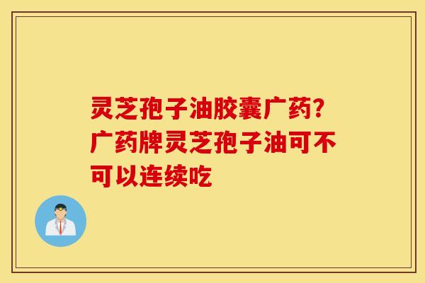 灵芝孢子油胶囊广药？广药牌灵芝孢子油可不可以连续吃