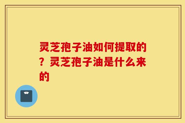 灵芝孢子油如何提取的？灵芝孢子油是什么来的