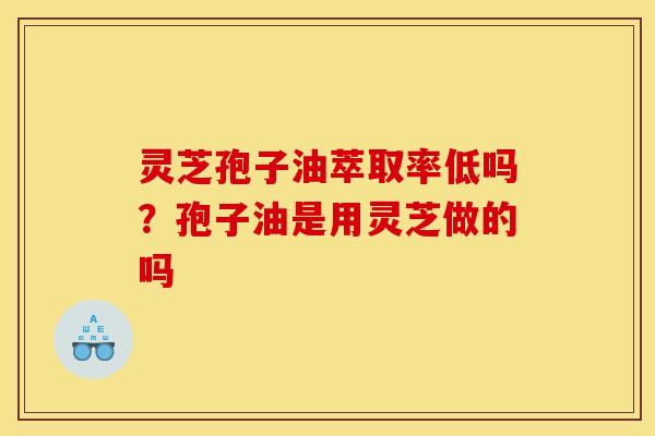 灵芝孢子油萃取率低吗？孢子油是用灵芝做的吗