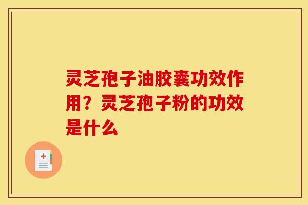 灵芝孢子油胶囊功效作用？灵芝孢子粉的功效是什么