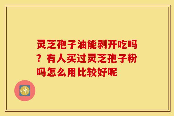 灵芝孢子油能剥开吃吗？有人买过灵芝孢子粉吗怎么用比较好呢