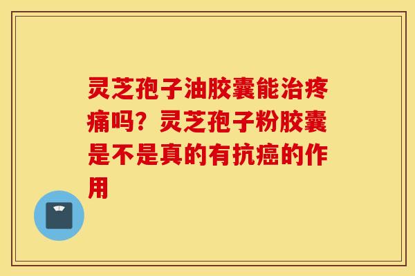 灵芝孢子油胶囊能治疼痛吗？灵芝孢子粉胶囊是不是真的有抗癌的作用