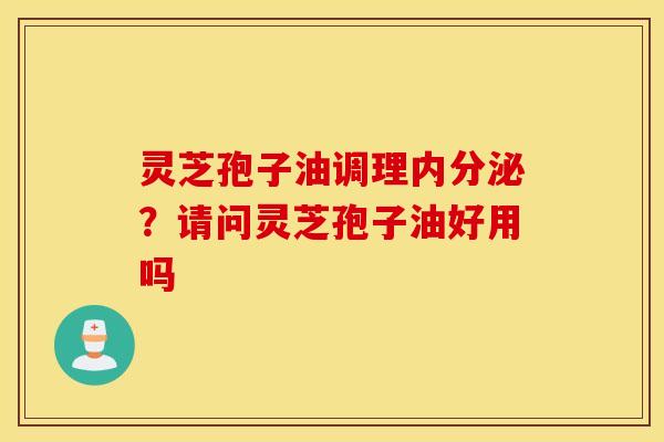 灵芝孢子油调理内分泌？请问灵芝孢子油好用吗