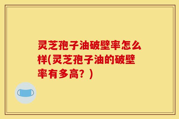 灵芝孢子油破壁率怎么样(灵芝孢子油的破壁率有多高？)