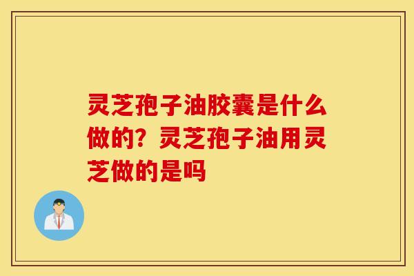 灵芝孢子油胶囊是什么做的？灵芝孢子油用灵芝做的是吗