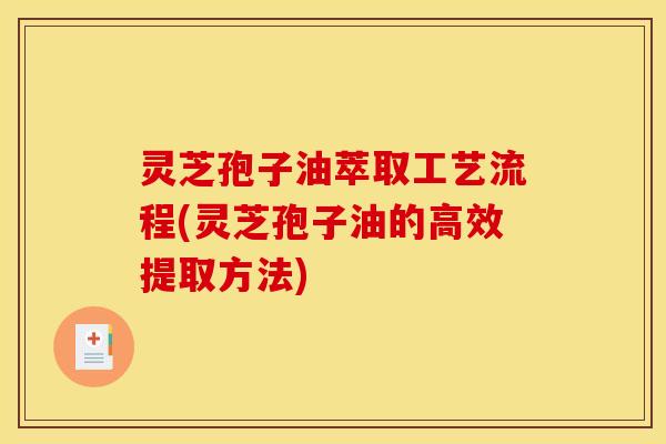 灵芝孢子油萃取工艺流程(灵芝孢子油的高效提取方法)