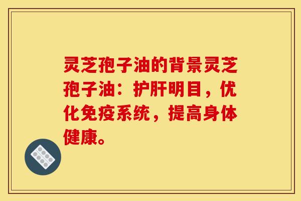 灵芝孢子油的背景灵芝孢子油：护肝明目，优化免疫系统，提高身体健康。
