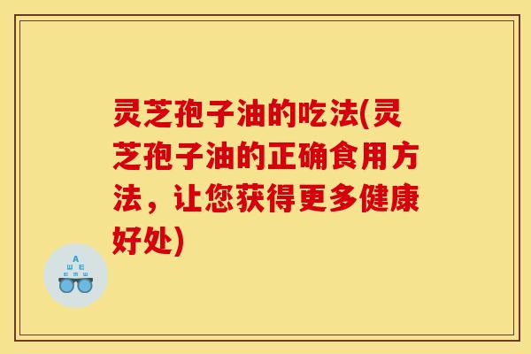 灵芝孢子油的吃法(灵芝孢子油的正确食用方法，让您获得更多健康好处)