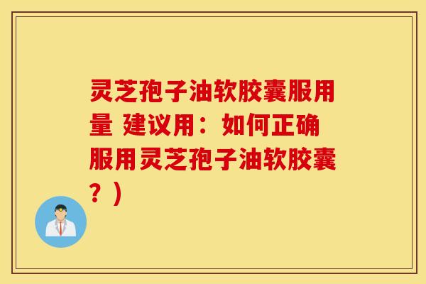 灵芝孢子油软胶囊服用量 建议用：如何正确服用灵芝孢子油软胶囊？)