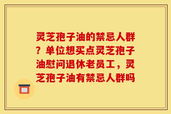 灵芝孢子油的禁忌人群？单位想买点灵芝孢子油慰问退休老员工，灵芝孢子油有禁忌人群吗