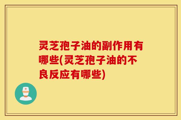 灵芝孢子油的副作用有哪些(灵芝孢子油的不良反应有哪些)