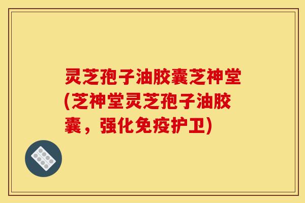 灵芝孢子油胶囊芝神堂(芝神堂灵芝孢子油胶囊，强化免疫护卫)