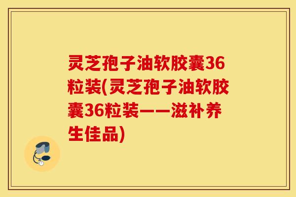 灵芝孢子油软胶囊36粒装(灵芝孢子油软胶囊36粒装——滋补养生佳品)