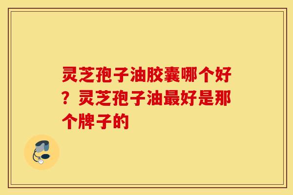 灵芝孢子油胶囊哪个好？灵芝孢子油最好是那个牌子的