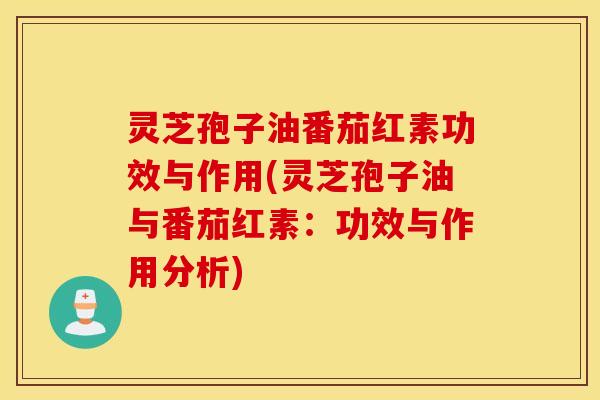 灵芝孢子油番茄红素功效与作用(灵芝孢子油与番茄红素：功效与作用分析)