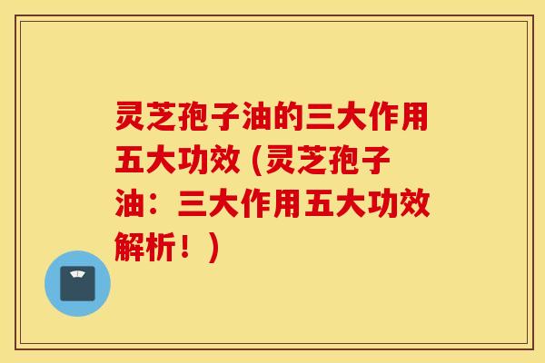 灵芝孢子油的三大作用五大功效 (灵芝孢子油：三大作用五大功效解析！)