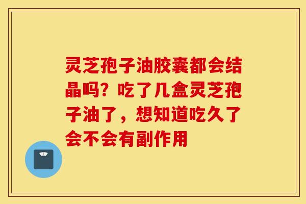 灵芝孢子油胶囊都会结晶吗？吃了几盒灵芝孢子油了，想知道吃久了会不会有副作用