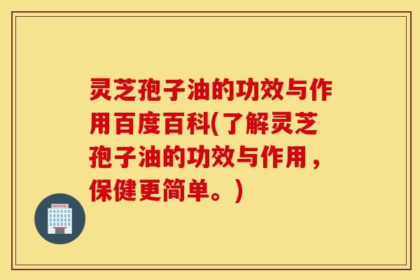 灵芝孢子油的功效与作用百度百科(了解灵芝孢子油的功效与作用，保健更简单。)