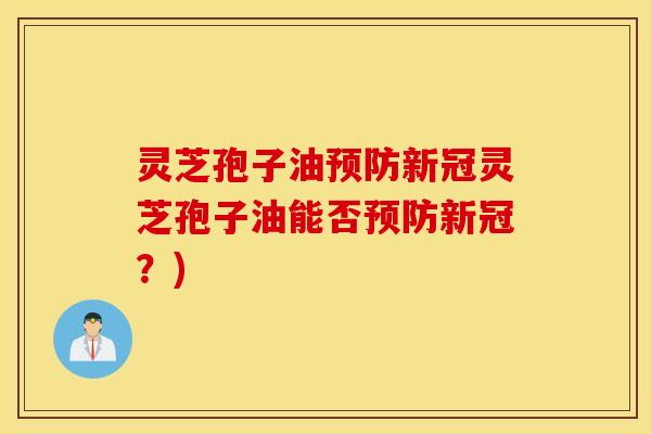 灵芝孢子油预防新冠灵芝孢子油能否预防新冠？)