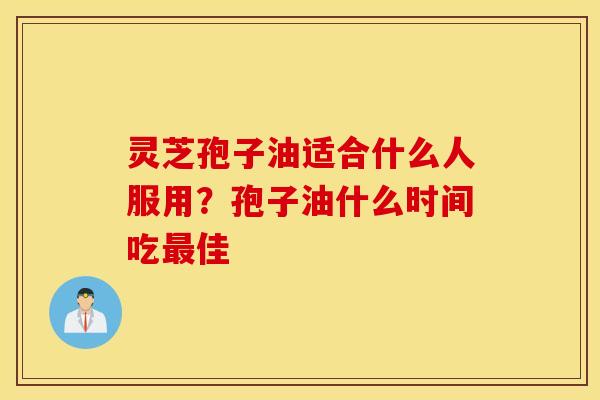灵芝孢子油适合什么人服用？孢子油什么时间吃最佳