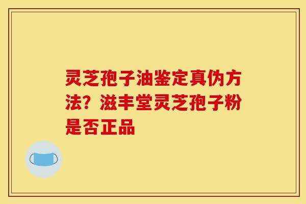 灵芝孢子油鉴定真伪方法？滋丰堂灵芝孢子粉是否正品