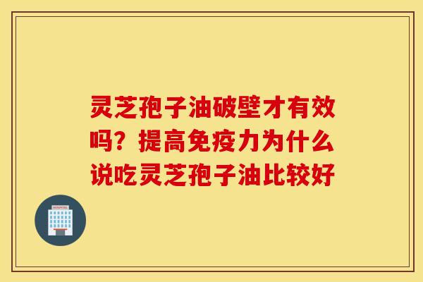 灵芝孢子油破壁才有效吗？提高免疫力为什么说吃灵芝孢子油比较好