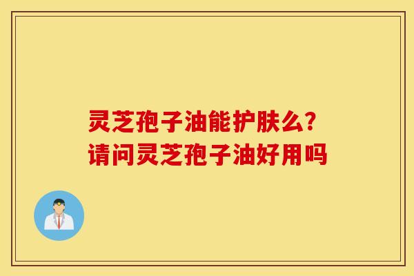灵芝孢子油能护肤么？请问灵芝孢子油好用吗