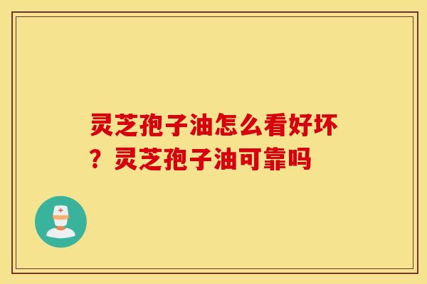 灵芝孢子油怎么看好坏？灵芝孢子油可靠吗