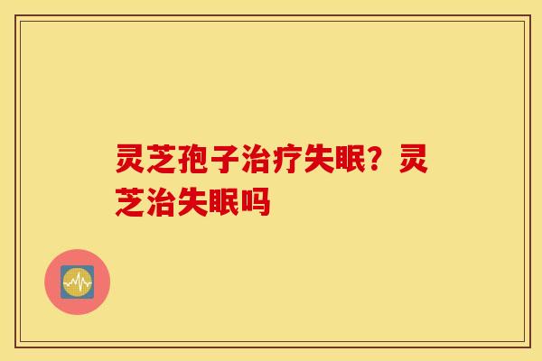 灵芝孢子治疗失眠？灵芝治失眠吗