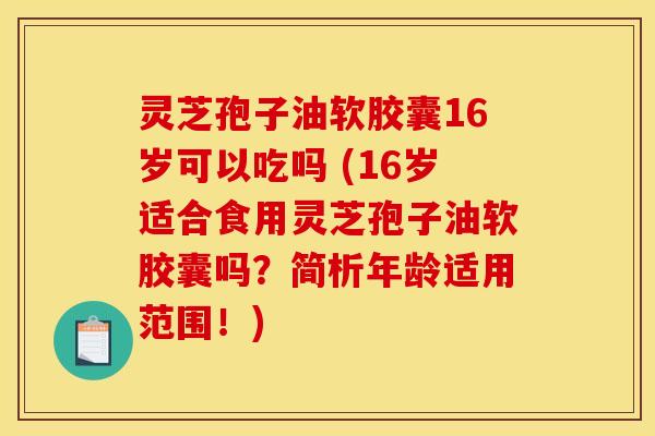 灵芝孢子油软胶囊16岁可以吃吗 (16岁适合食用灵芝孢子油软胶囊吗？简析年龄适用范围！)