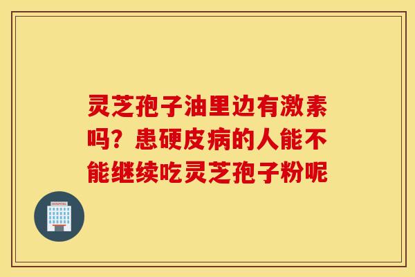 灵芝孢子油里边有激素吗？患硬皮病的人能不能继续吃灵芝孢子粉呢