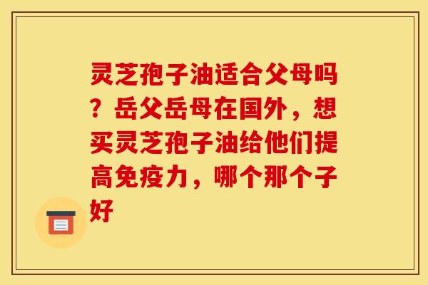 灵芝孢子油适合父母吗？岳父岳母在国外，想买灵芝孢子油给他们提高免疫力，哪个那个子好