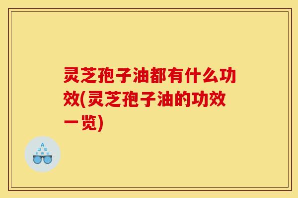 灵芝孢子油都有什么功效(灵芝孢子油的功效一览)