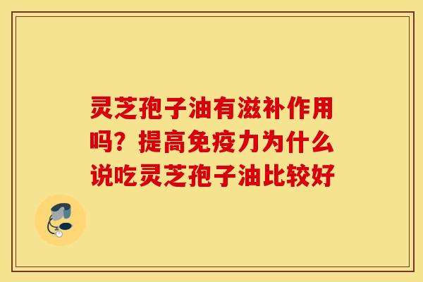 灵芝孢子油有滋补作用吗？提高免疫力为什么说吃灵芝孢子油比较好