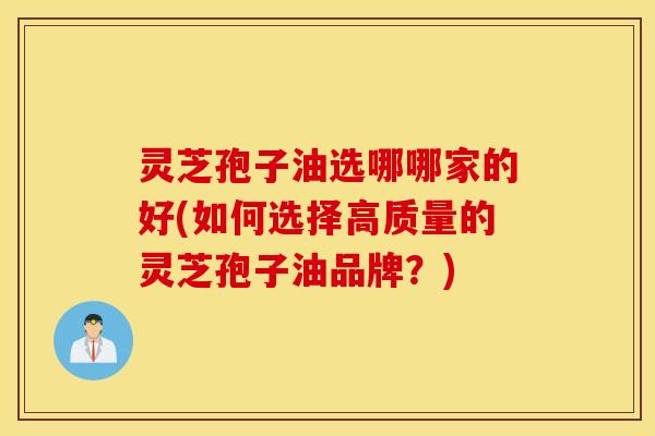 灵芝孢子油选哪哪家的好(如何选择高质量的灵芝孢子油品牌？)