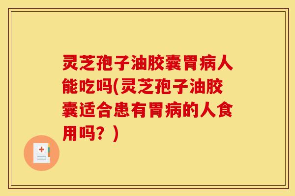 灵芝孢子油胶囊胃病人能吃吗(灵芝孢子油胶囊适合患有胃病的人食用吗？)