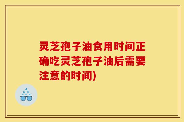 灵芝孢子油食用时间正确吃灵芝孢子油后需要注意的时间)