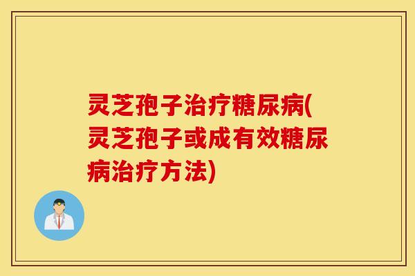 灵芝孢子治疗糖尿病(灵芝孢子或成有效糖尿病治疗方法)