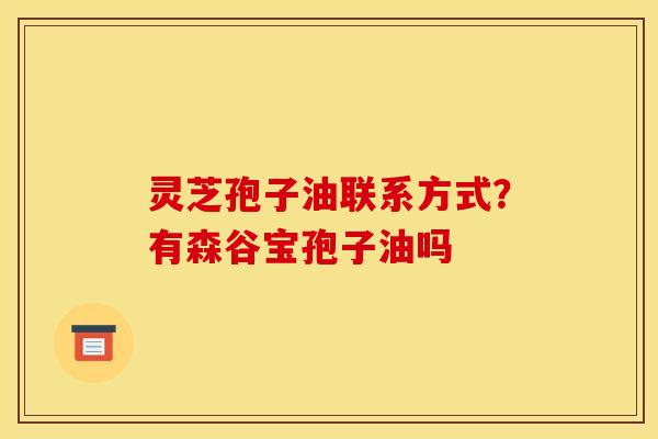 灵芝孢子油联系方式？有森谷宝孢子油吗
