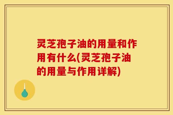 灵芝孢子油的用量和作用有什么(灵芝孢子油的用量与作用详解)